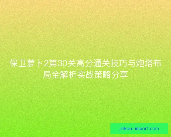 保卫萝卜2第30关高分通关技巧与炮塔布局全解析实战策略分享