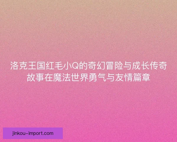 洛克王国红毛小Q的奇幻冒险与成长传奇故事在魔法世界勇气与友情篇章