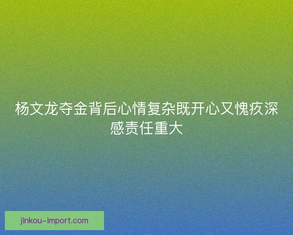 杨文龙夺金背后心情复杂既开心又愧疚深感责任重大