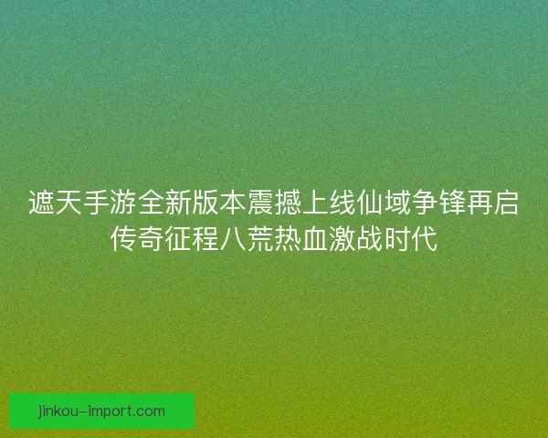 遮天手游全新版本震撼上线仙域争锋再启传奇征程八荒热血激战时代