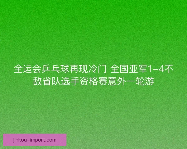 全运会乒乓球再现冷门 全国亚军1-4不敌省队选手资格赛意外一轮游