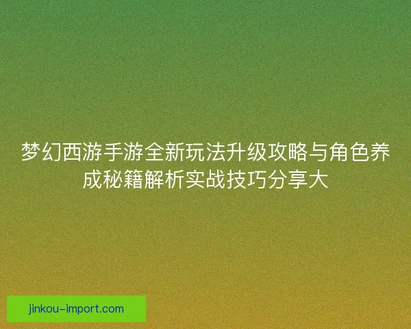 梦幻西游手游全新玩法升级攻略与角色养成秘籍解析实战技巧分享大